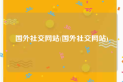 国外社交网站(国外社交网站)