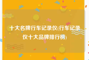 十大名牌行车记录仪(行车记录仪十大品牌排行榜)