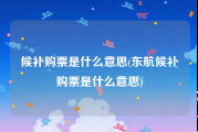 候补购票是什么意思(东航候补购票是什么意思)
