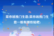 菜市场独门生意(菜市场独门生意一般有哪些贴吧)