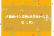 祖籍是什么意思(祖籍是什么意思 三代)