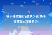 快手播放量1万是多少钱(快手播放量10万赚多少)