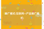 推广模式(互联网+产品推广模式)