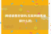 网络销售好做吗(互联网销售是做什么的)