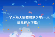 一个人每天需要喝多少水(一天喝几斤水正常)