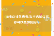 淘宝店铺优惠券(淘宝店铺优惠券可以叠加使用吗)