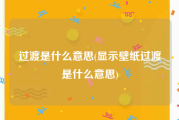 过渡是什么意思(显示壁纸过渡是什么意思)
