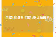 网络k歌设备(网络k歌设备价格)