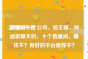 直播间布置:我想开一个公司，招主播，纯唱歌聊天的，十个直播间，赚钱不？有好的平台推荐不？