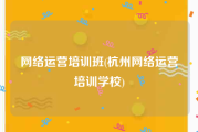 网络运营培训班(杭州网络运营培训学校)