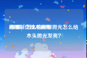 根雕制作技术视频
:根雕，怎么给树根抛光怎么给木头抛光发亮？
