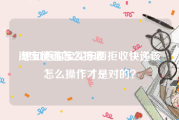 淘宝快递怎么拒收:想知道淘宝买东西拒收快递该怎么操作才是对的？