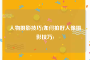 人物摄影技巧(如何拍好人像摄影技巧)