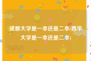 成都大学是一本还是二本(西华大学是一本还是二本)