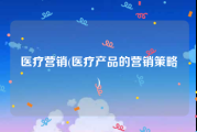 医疗营销(医疗产品的营销策略)