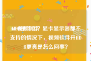 hdr视频制作
:HDR是什么？显卡显示器都不支持的情况下，视频软件开HDR更亮是怎么回事？