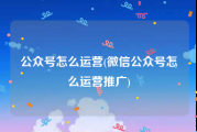 公众号怎么运营(微信公众号怎么运营推广)