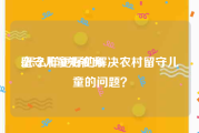 留守儿童短视频
:怎么样更好的解决农村留守儿童的问题？