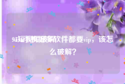 91短视频破解
:vivo手机好多软件都要vip，该怎么破解？