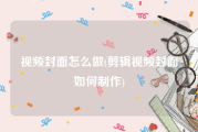 视频封面怎么做(剪辑视频封面如何制作)