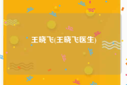 王晓飞(王晓飞医生)