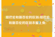 纽巴伦和新百伦的区别(纽巴伦和新百伦的区别衣服上身)