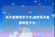每天需要喝多少水(减肥每天需要喝多少水)