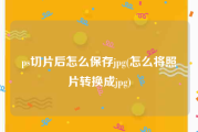 ps切片后怎么保存jpg(怎么将照片转换成jpg)