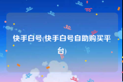 快手白号(快手白号自助购买平台)