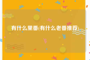 有什么里番(有什么老番推荐)