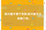 宜兴属于哪个市的(宜兴属于江苏哪个市)