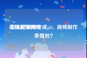 表情制作视频
:怎么把视频变成gif，视频制作表情包？