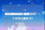 如何利用短视频赚钱:现在做短视频，能赚钱吗？一个月可以赚多少？