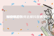 短视频去字
:保存抖音如何去掉抖音俩字？