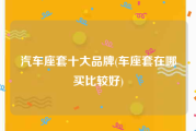 汽车座套十大品牌(车座套在哪买比较好)