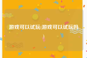 游戏可以试玩(游戏可以试玩吗)