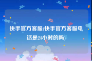 快手官方客服(快手官方客服电话是24小时的吗)