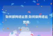 如何做网络运营(如何做网络运营商)