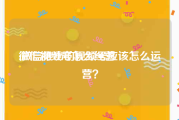 微信视频号怎么经营
:微信推出的视频号应该怎么运营？