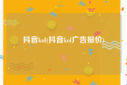 抖音kol(抖音kol广告报价)