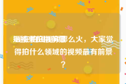 短视频拍摄前景
:现在拍短视频那么火，大家觉得拍什么领域的视频最有前景？