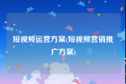 短视频运营方案(短视频营销推广方案)