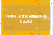 招聘jd什么意思(销售招聘jd是什么意思)