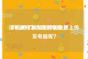 手机视频怎么传到电脑上:手机拍了视频怎样能快速上传至电脑呢？