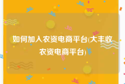 如何加入农资电商平台(大丰收农资电商平台)