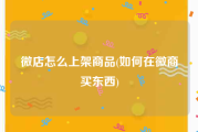 微店怎么上架商品(如何在微商买东西)