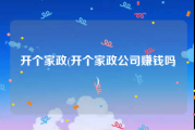 开个家政(开个家政公司赚钱吗)