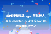 解析视频网站:VIP解析网站，app，等解析人家的VIP视频不构成侵权吗？解析原理是什么？