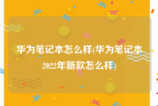 华为笔记本怎么样(华为笔记本2022年新款怎么样)