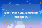 黄金什么牌子最好(黄金的品牌有哪些牌子)